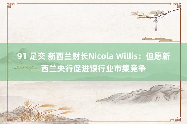 91 足交 新西兰财长Nicola Willis：但愿新西兰央行促进银行业市集竞争