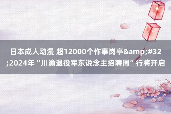 日本成人动漫 超12000个作事岗亭&#32;2024年“川渝退役军东说念主招聘周”行将开启