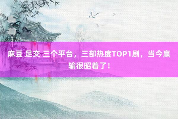 麻豆 足交 三个平台，三部热度TOP1剧，当今赢输很昭着了！