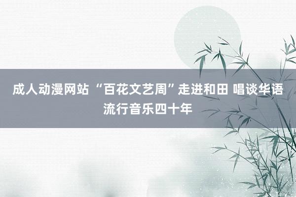 成人动漫网站 “百花文艺周”走进和田 唱谈华语流行音乐四十年