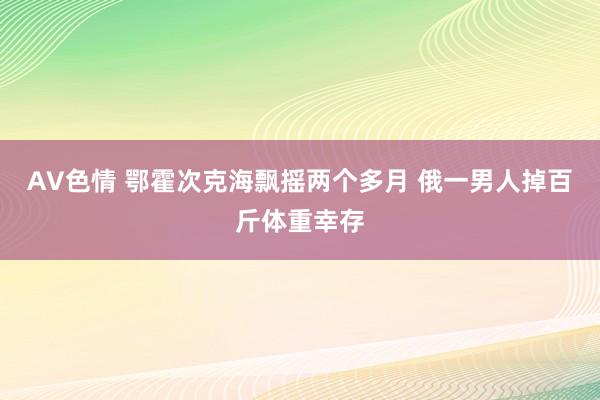 AV色情 鄂霍次克海飘摇两个多月 俄一男人掉百斤体重幸存