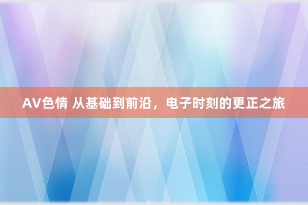 AV色情 从基础到前沿，电子时刻的更正之旅