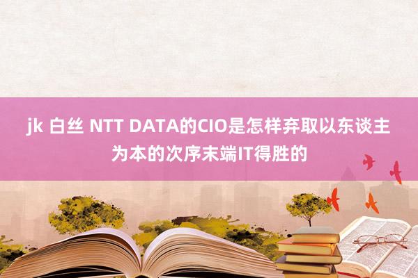 jk 白丝 NTT DATA的CIO是怎样弃取以东谈主为本的次序末端IT得胜的