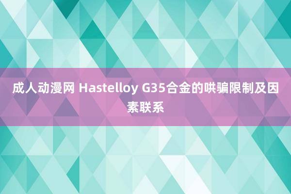 成人动漫网 Hastelloy G35合金的哄骗限制及因素联系