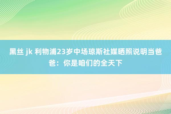 黑丝 jk 利物浦23岁中场琼斯社媒晒照说明当爸爸：你是咱们的全天下