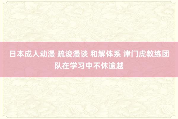 日本成人动漫 疏浚漫谈 和解体系 津门虎教练团队在学习中不休逾越