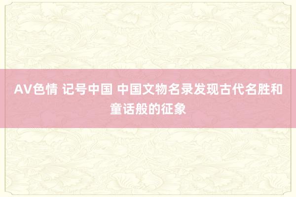 AV色情 记号中国 中国文物名录发现古代名胜和童话般的征象