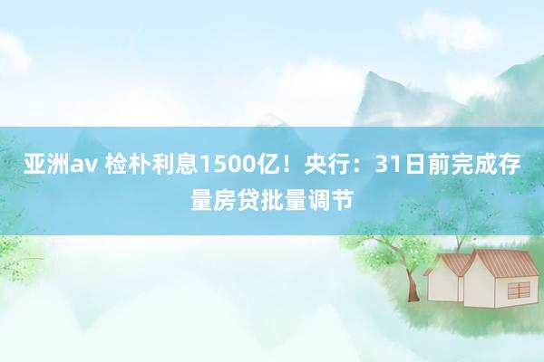 亚洲av 检朴利息1500亿！央行：31日前完成存量房贷批量调节