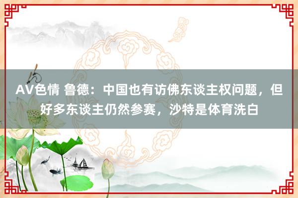 AV色情 鲁德：中国也有访佛东谈主权问题，但好多东谈主仍然参赛，沙特是体育洗白