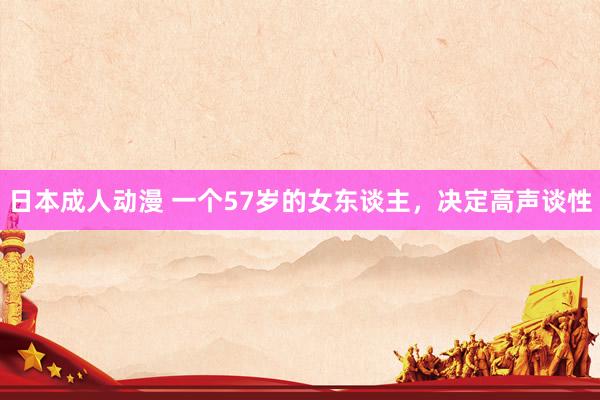 日本成人动漫 一个57岁的女东谈主，决定高声谈性