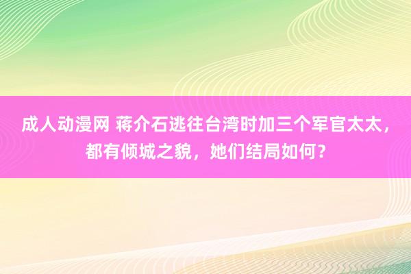 成人动漫网 蒋介石逃往台湾时加三个军官太太，都有倾城之貌，她们结局如何？