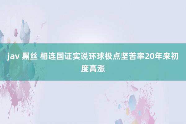 jav 黑丝 相连国证实说环球极点坚苦率20年来初度高涨