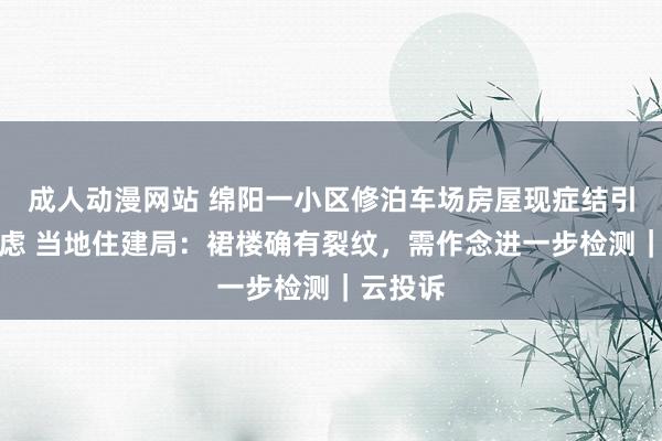 成人动漫网站 绵阳一小区修泊车场房屋现症结引业主顾虑 当地住建局：裙楼确有裂纹，需作念进一步检测｜云投诉