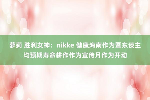 萝莉 胜利女神：nikke 健康海南作为暨东谈主均预期寿命耕作作为宣传月作为开动