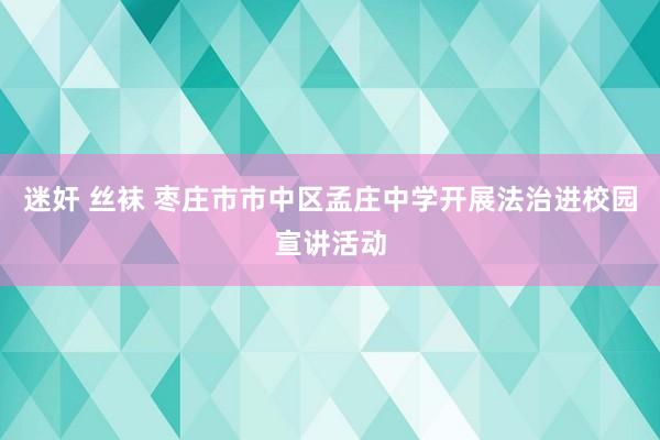 迷奸 丝袜 枣庄市市中区孟庄中学开展法治进校园宣讲活动