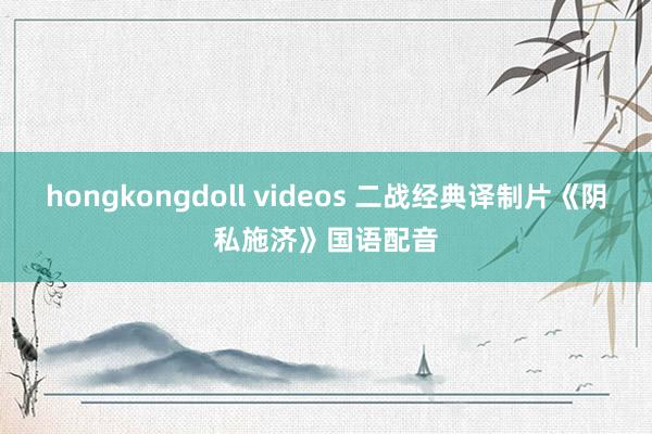 hongkongdoll videos 二战经典译制片《阴私施济》国语配音