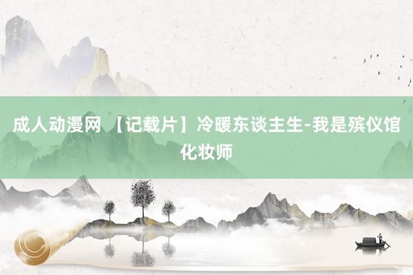 成人动漫网 【记载片】冷暖东谈主生-我是殡仪馆化妆师