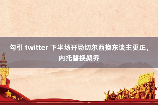 勾引 twitter 下半场开场切尔西换东谈主更正，内托替换桑乔