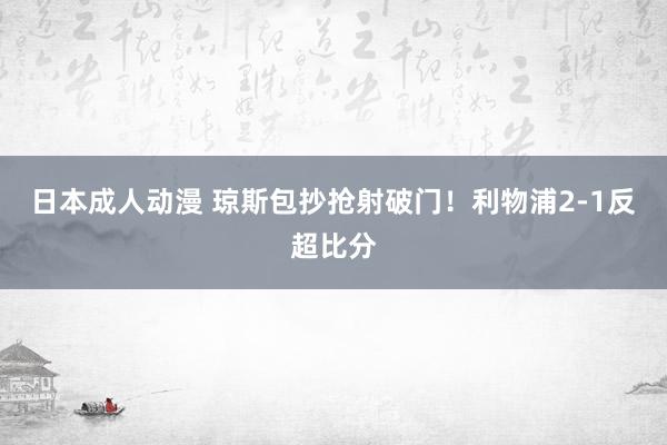 日本成人动漫 琼斯包抄抢射破门！利物浦2-1反超比分