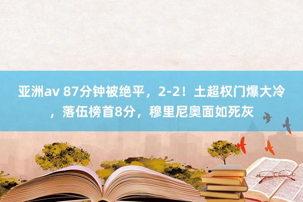 亚洲av 87分钟被绝平，2-2！土超权门爆大冷，落伍榜首8分，穆里尼奥面如死灰