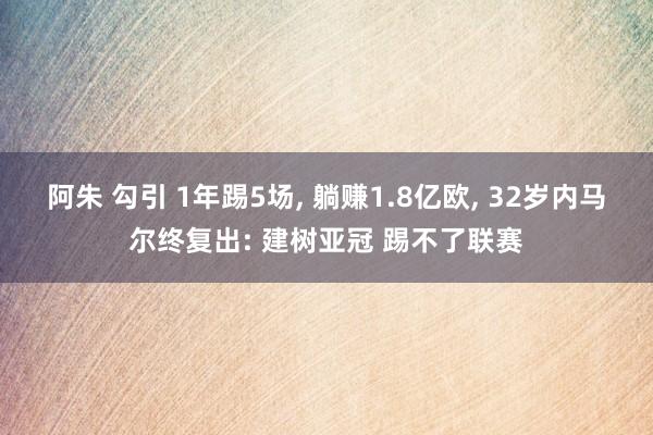 阿朱 勾引 1年踢5场， 躺赚1.8亿欧， 32岁内马尔终复出: 建树亚冠 踢不了联赛