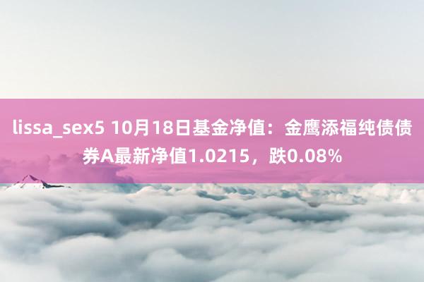 lissa_sex5 10月18日基金净值：金鹰添福纯债债券A最新净值1.0215，跌0.08%