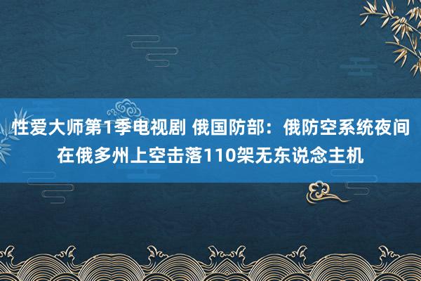 性爱大师第1季电视剧 俄国防部：俄防空系统夜间在俄多州上空击落110架无东说念主机