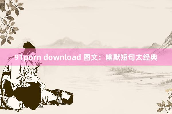 91porn download 图文：幽默短句太经典