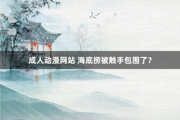 成人动漫网站 海底捞被触手包围了？