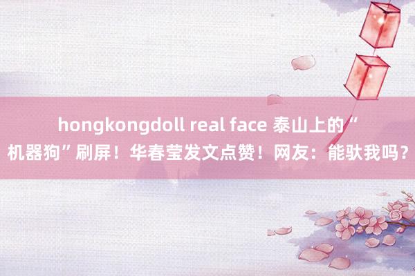 hongkongdoll real face 泰山上的“机器狗”刷屏！华春莹发文点赞！网友：能驮我吗？