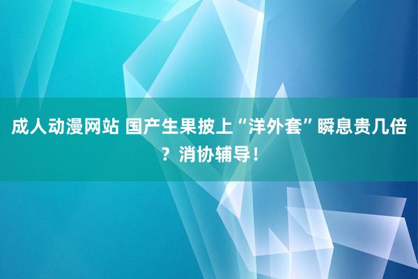 成人动漫网站 国产生果披上“洋外套”瞬息贵几倍？消协辅导！