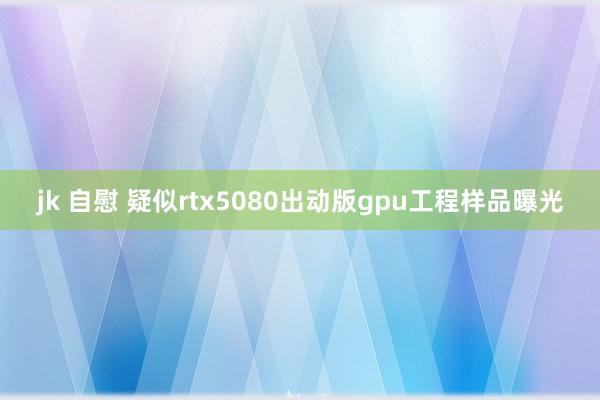 jk 自慰 疑似rtx5080出动版gpu工程样品曝光