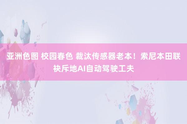 亚洲色图 校园春色 裁汰传感器老本！索尼本田联袂斥地AI自动驾驶工夫