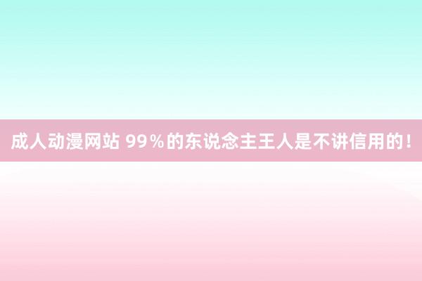 成人动漫网站 99％的东说念主王人是不讲信用的！