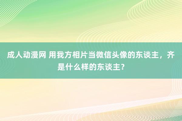 成人动漫网 用我方相片当微信头像的东谈主，齐是什么样的东谈主？