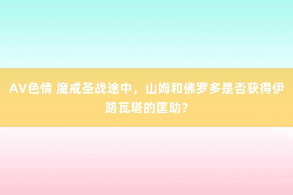 AV色情 魔戒圣战途中，山姆和佛罗多是否获得伊路瓦塔的匡助？