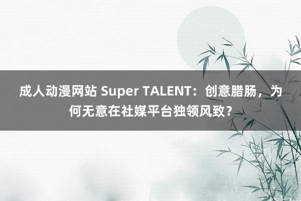 成人动漫网站 Super TALENT：创意腊肠，为何无意在社媒平台独领风致？