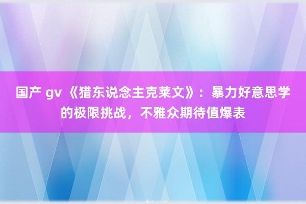 国产 gv 《猎东说念主克莱文》：暴力好意思学的极限挑战，不雅众期待值爆表