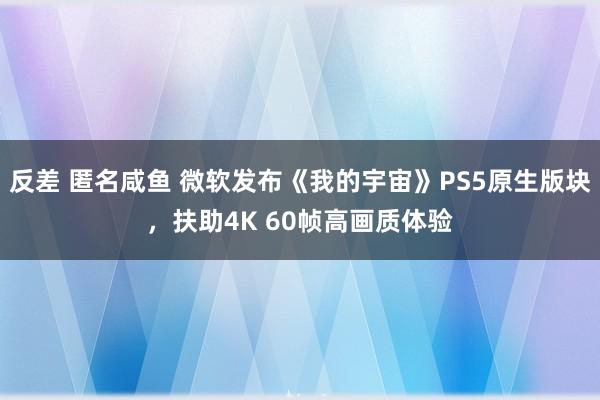 反差 匿名咸鱼 微软发布《我的宇宙》PS5原生版块，扶助4K 60帧高画质体验