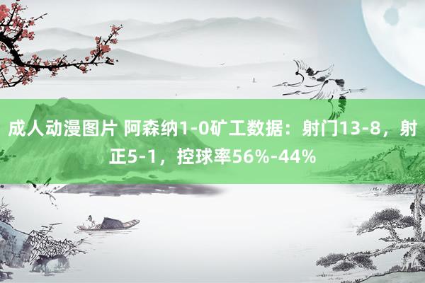 成人动漫图片 阿森纳1-0矿工数据：射门13-8，射正5-1，控球率56%-44%