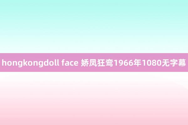 hongkongdoll face 娇凤狂鸾1966年1080无字幕