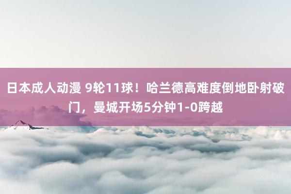 日本成人动漫 9轮11球！哈兰德高难度倒地卧射破门，曼城开场5分钟1-0跨越