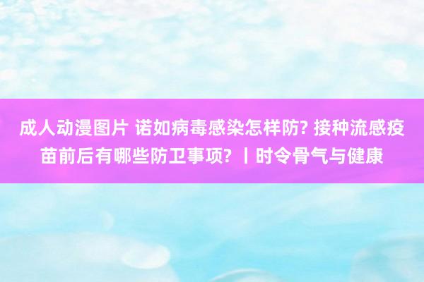 成人动漫图片 诺如病毒感染怎样防? 接种流感疫苗前后有哪些防卫事项? 丨时令骨气与健康