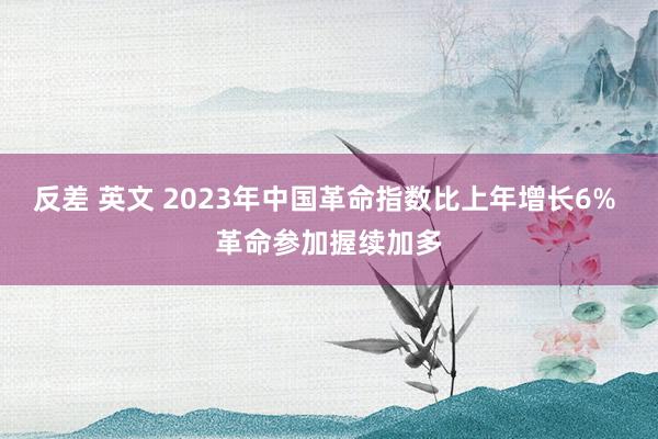 反差 英文 2023年中国革命指数比上年增长6% 革命参加握续加多