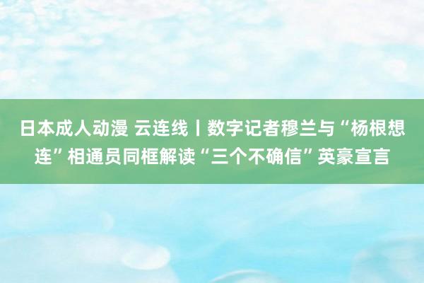 日本成人动漫 云连线丨数字记者穆兰与“杨根想连”相通员同框解读“三个不确信”英豪宣言