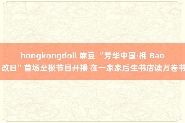 hongkongdoll 麻豆 “芳华中国·拥 Bao 改日”首场至极节目开播 在一家家后生书店读万卷书