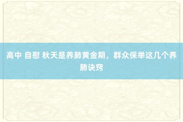 高中 自慰 秋天是养肺黄金期，群众保举这几个养肺诀窍