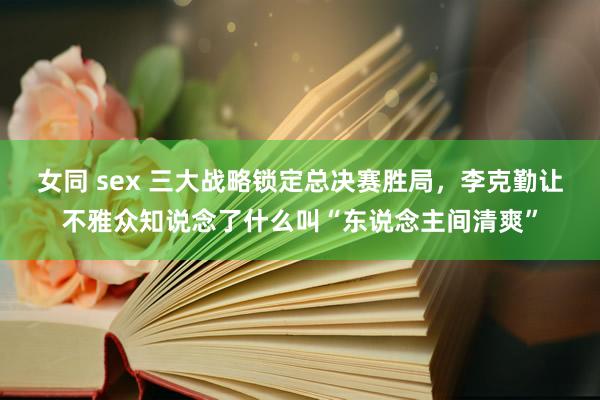 女同 sex 三大战略锁定总决赛胜局，李克勤让不雅众知说念了什么叫“东说念主间清爽”