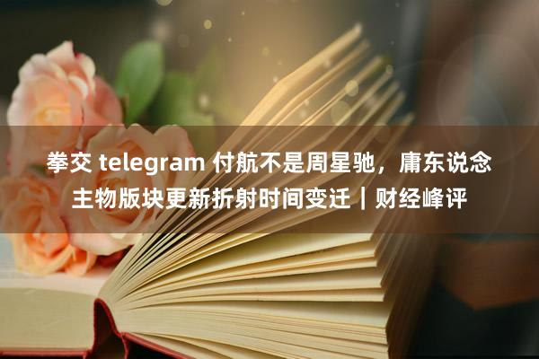 拳交 telegram 付航不是周星驰，庸东说念主物版块更新折射时间变迁｜财经峰评