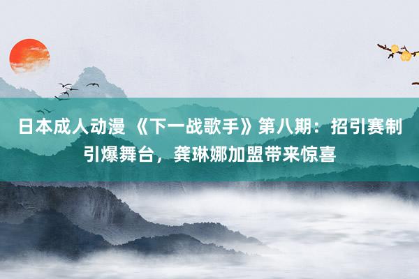 日本成人动漫 《下一战歌手》第八期：招引赛制引爆舞台，龚琳娜加盟带来惊喜